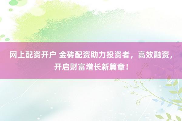 网上配资开户 金砖配资助力投资者，高效融资，开启财富增长新篇章！