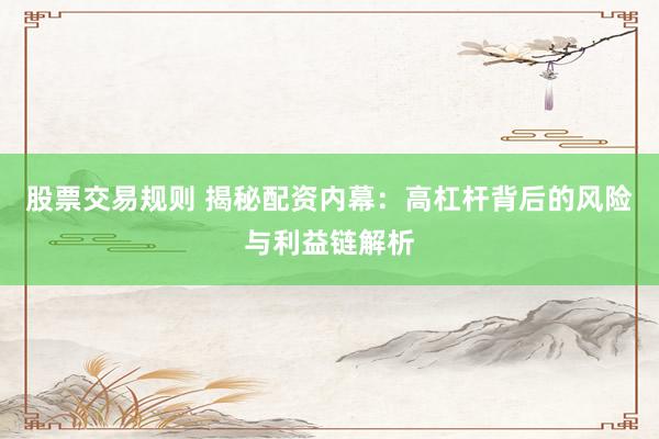 股票交易规则 揭秘配资内幕：高杠杆背后的风险与利益链解析