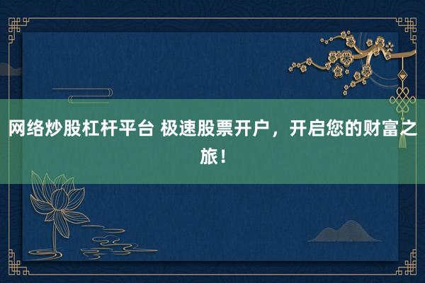 网络炒股杠杆平台 极速股票开户，开启您的财富之旅！