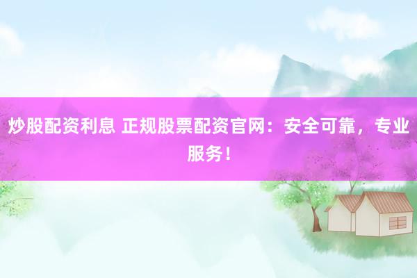 炒股配资利息 正规股票配资官网：安全可靠，专业服务！