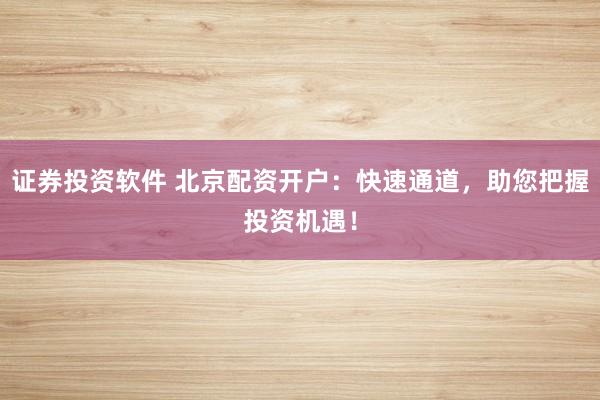 证券投资软件 北京配资开户：快速通道，助您把握投资机遇！