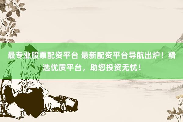 最专业股票配资平台 最新配资平台导航出炉！精选优质平台，助您投资无忧！