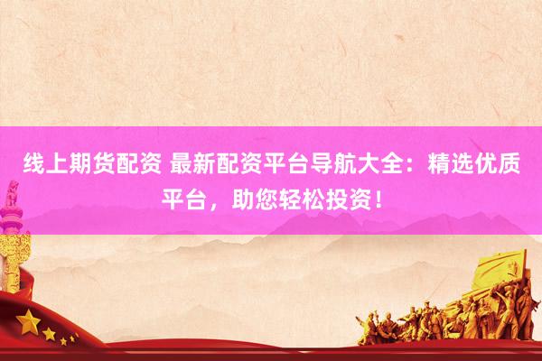 线上期货配资 最新配资平台导航大全：精选优质平台，助您轻松投资！