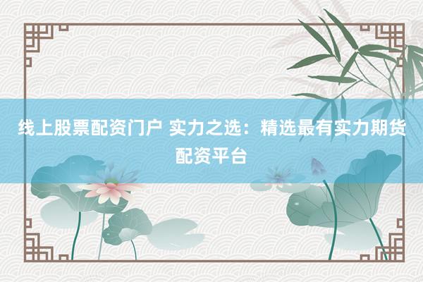 线上股票配资门户 实力之选：精选最有实力期货配资平台