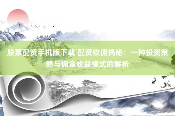股票配资手机版下载 配资收佣揭秘：一种投资策略与佣金收益模式的解析