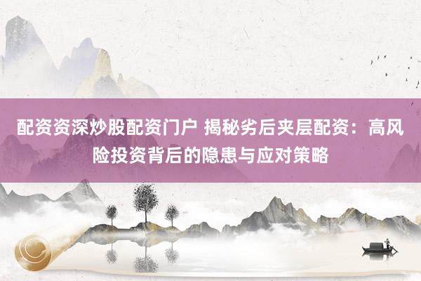 配资资深炒股配资门户 揭秘劣后夹层配资：高风险投资背后的隐患与应对策略