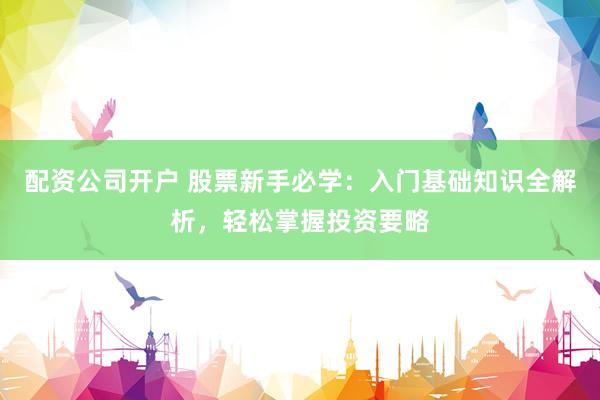 配资公司开户 股票新手必学：入门基础知识全解析，轻松掌握投资要略
