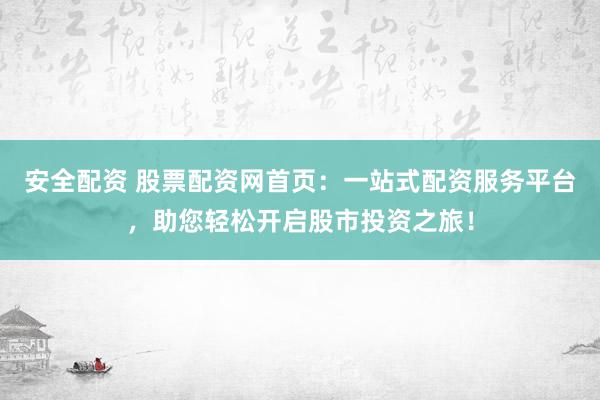 安全配资 股票配资网首页：一站式配资服务平台，助您轻松开启股市投资之旅！