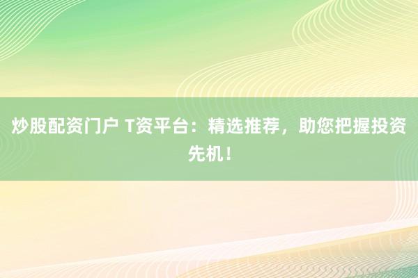 炒股配资门户 T资平台：精选推荐，助您把握投资先机！
