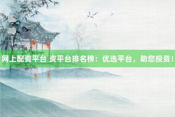 网上配资平台 资平台排名榜：优选平台，助您投资！