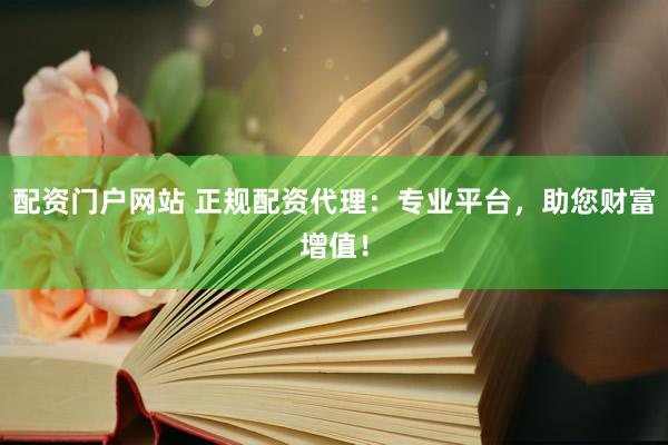 配资门户网站 正规配资代理：专业平台，助您财富增值！