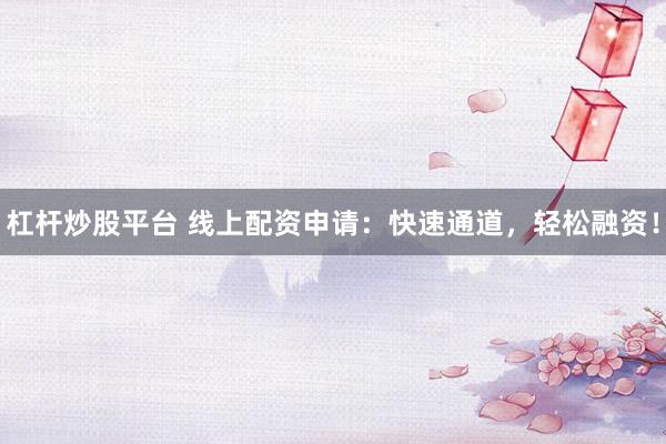 杠杆炒股平台 线上配资申请：快速通道，轻松融资！