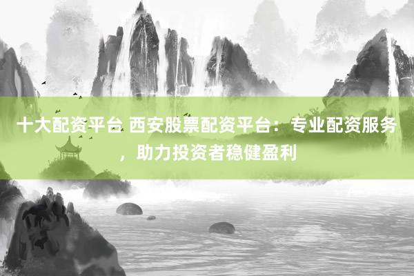 十大配资平台 西安股票配资平台：专业配资服务，助力投资者稳健盈利