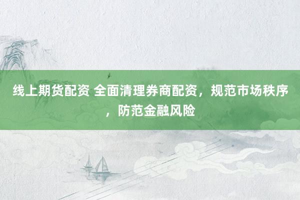 线上期货配资 全面清理券商配资，规范市场秩序，防范金融风险