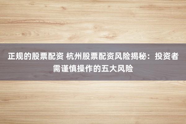 正规的股票配资 杭州股票配资风险揭秘：投资者需谨慎操作的五大风险