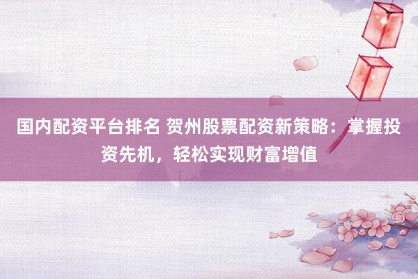 国内配资平台排名 贺州股票配资新策略：掌握投资先机，轻松实现财富增值
