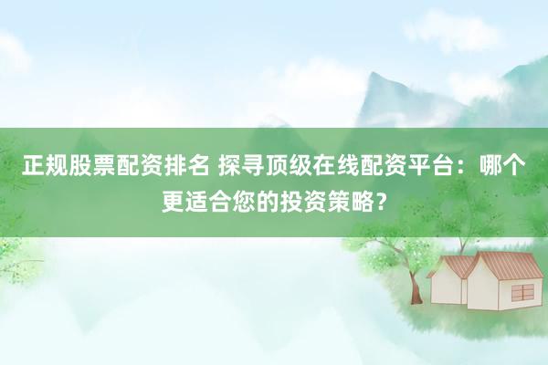 正规股票配资排名 探寻顶级在线配资平台：哪个更适合您的投资策略？