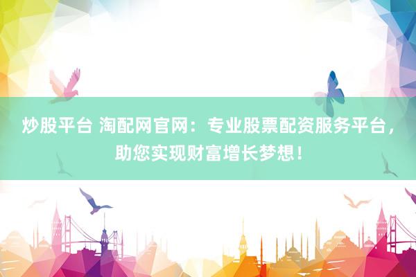 炒股平台 淘配网官网：专业股票配资服务平台，助您实现财富增长梦想！