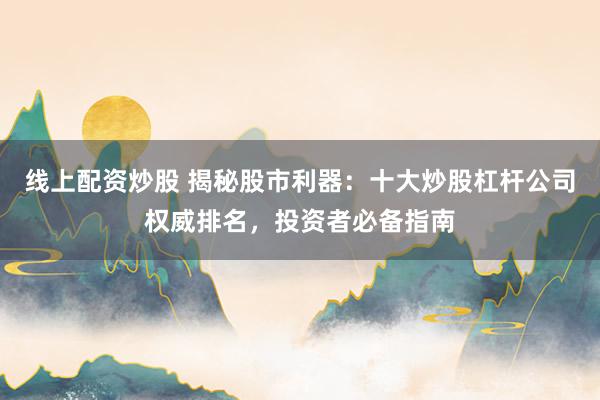 线上配资炒股 揭秘股市利器：十大炒股杠杆公司权威排名，投资者必备指南