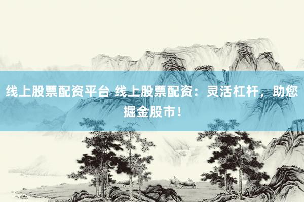 线上股票配资平台 线上股票配资：灵活杠杆，助您掘金股市！