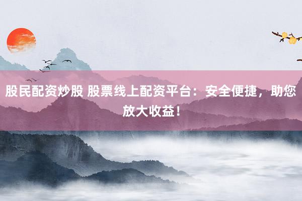 股民配资炒股 股票线上配资平台：安全便捷，助您放大收益！