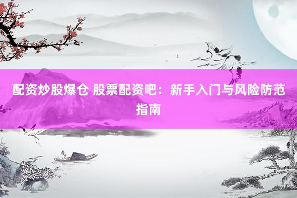 配资炒股爆仓 股票配资吧：新手入门与风险防范指南
