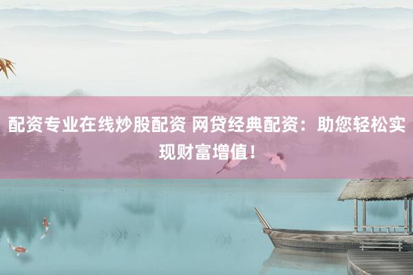 配资专业在线炒股配资 网贷经典配资：助您轻松实现财富增值！