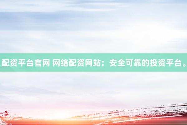 配资平台官网 网络配资网站：安全可靠的投资平台。