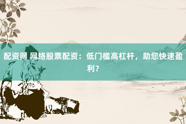 配资网 网络股票配资：低门槛高杠杆，助您快速盈利？