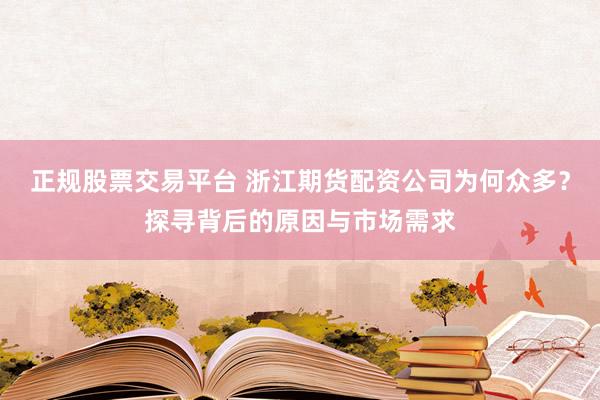 正规股票交易平台 浙江期货配资公司为何众多？探寻背后的原因与市场需求