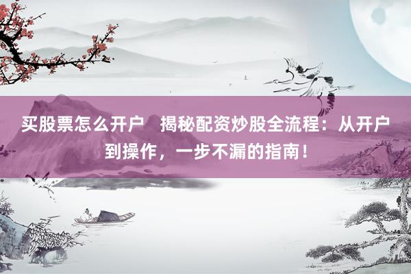 买股票怎么开户   揭秘配资炒股全流程：从开户到操作，一步不漏的指南！