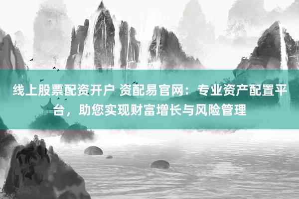 线上股票配资开户 资配易官网：专业资产配置平台，助您实现财富增长与风险管理