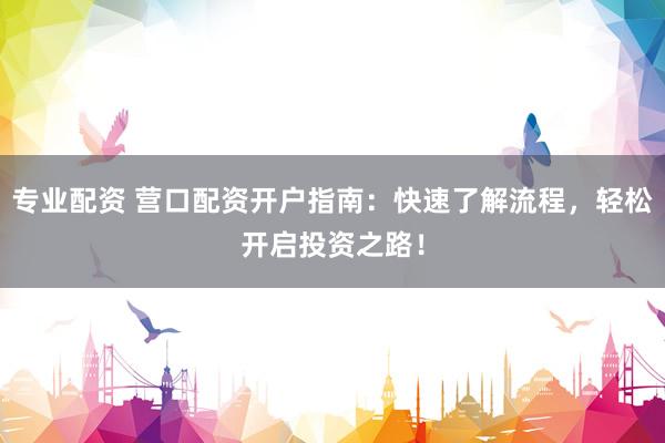 专业配资 营口配资开户指南：快速了解流程，轻松开启投资之路！