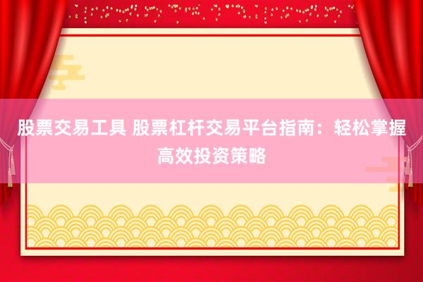 股票交易工具 股票杠杆交易平台指南：轻松掌握高效投资策略