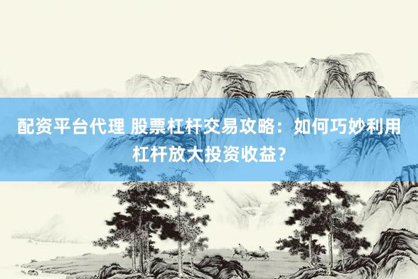 配资平台代理 股票杠杆交易攻略：如何巧妙利用杠杆放大投资收益？