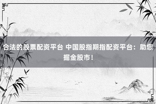 合法的股票配资平台 中国股指期指配资平台：助您掘金股市！