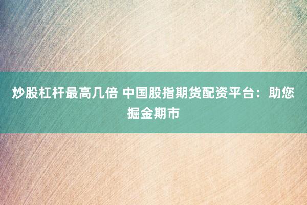 炒股杠杆最高几倍 中国股指期货配资平台：助您掘金期市