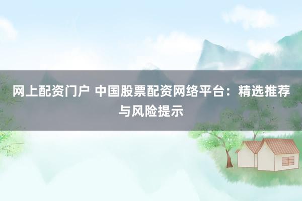 网上配资门户 中国股票配资网络平台：精选推荐与风险提示