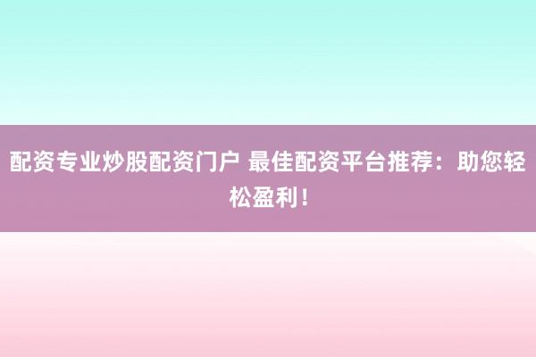 配资专业炒股配资门户 最佳配资平台推荐：助您轻松盈利！