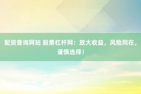 配资查询网站 股票杠杆网：放大收益，风险同在，谨慎选择！