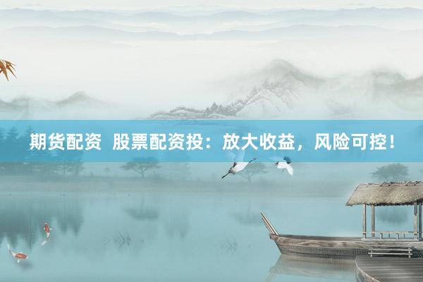 期货配资  股票配资投：放大收益，风险可控！