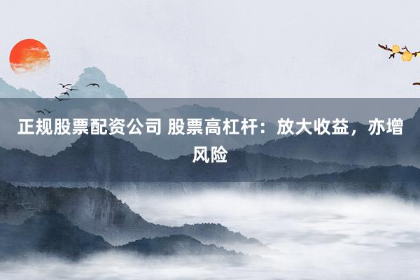 正规股票配资公司 股票高杠杆：放大收益，亦增风险