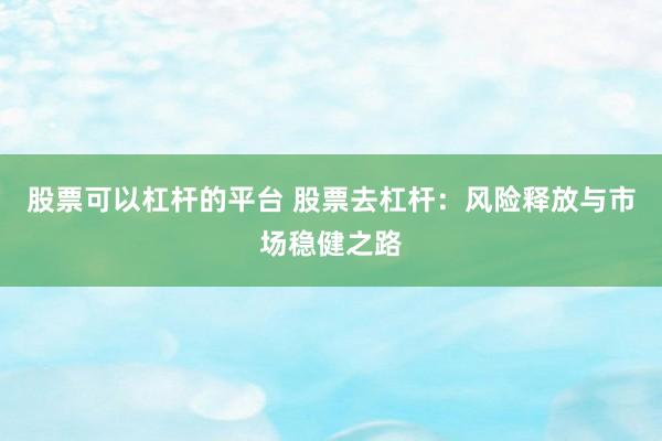 股票可以杠杆的平台 股票去杠杆：风险释放与市场稳健之路