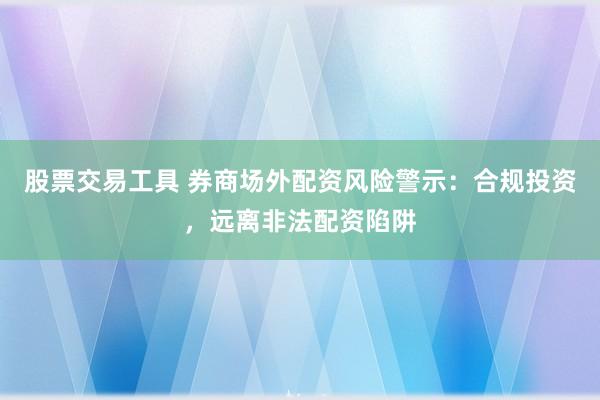 股票交易工具 券商场外配资风险警示：合规投资，远离非法配资陷阱