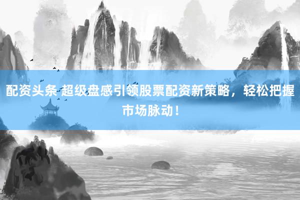 配资头条 超级盘感引领股票配资新策略，轻松把握市场脉动！