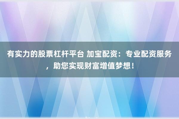 有实力的股票杠杆平台 加宝配资：专业配资服务，助您实现财富增值梦想！