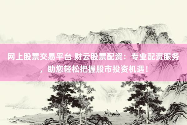 网上股票交易平台 财云股票配资：专业配资服务，助您轻松把握股市投资机遇！