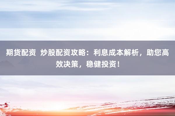 期货配资  炒股配资攻略：利息成本解析，助您高效决策，稳健投资！