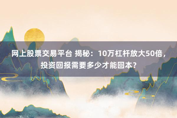 网上股票交易平台 揭秘：10万杠杆放大50倍，投资回报需要多少才能回本？