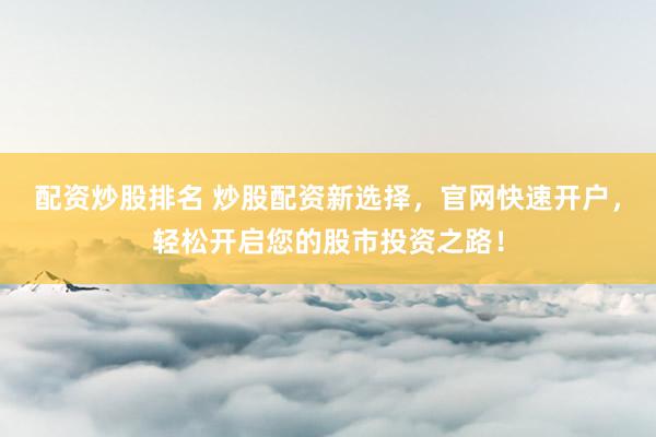 配资炒股排名 炒股配资新选择，官网快速开户，轻松开启您的股市投资之路！
